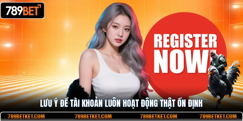 Đăng Ký 789BET 3 Lưu ý để tài khoản luôn hoạt động thật ổn định